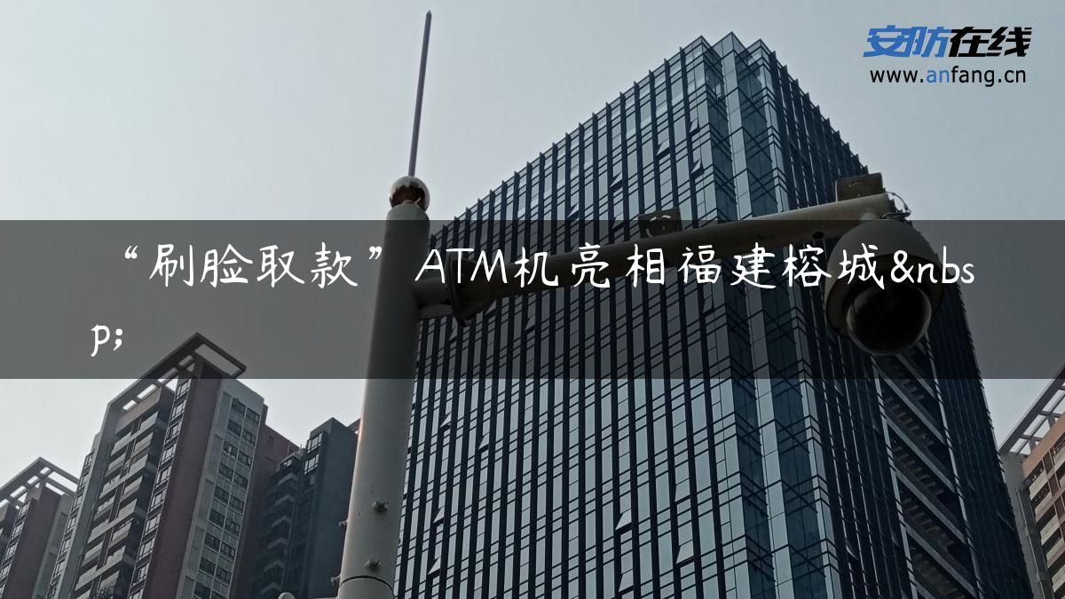 “刷脸取款”ATM机亮相福建榕城 