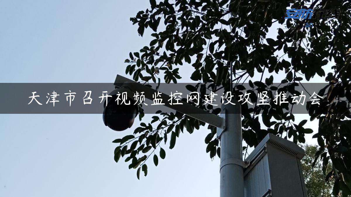 天津市召开视频监控网建设攻坚推动会