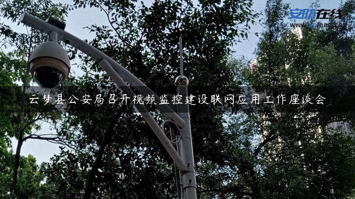云梦县公安局召开视频监控建设联网应用工作座谈会