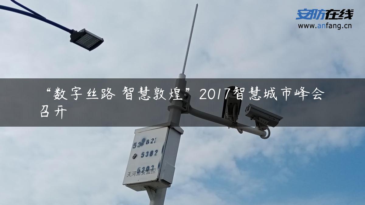 “数字丝路 智慧敦煌”2017智慧城市峰会召开