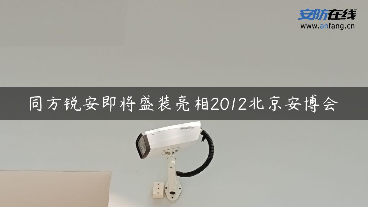 同方锐安即将盛装亮相2012北京安博会