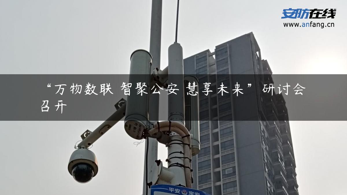 “万物数联 智聚公安 慧享未来”研讨会召开