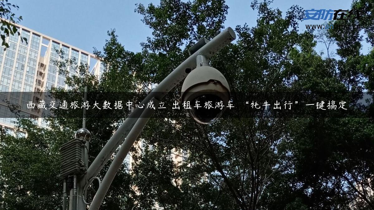 **交通旅游大数据中心成立 出租车旅游车 “牦牛出行”一键搞定