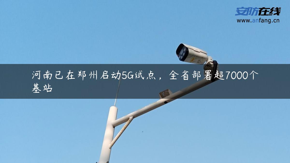 河南已在郑州启动5G试点，全省部署超7000个基站