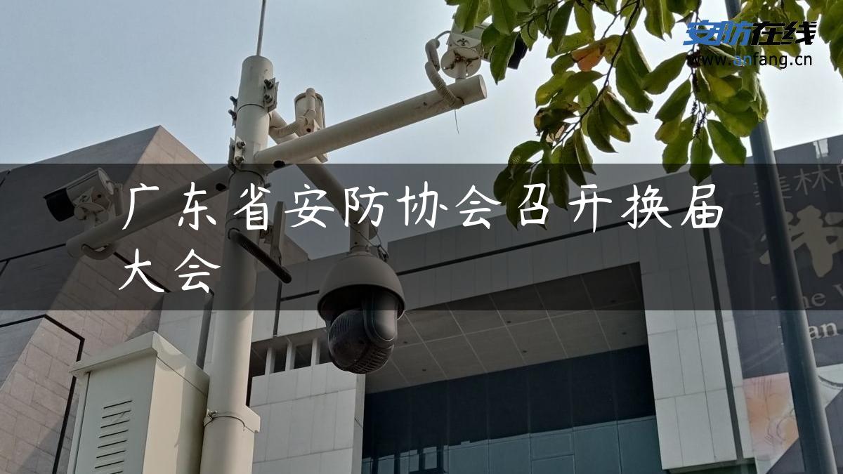 广东省安防协会召开换届大会