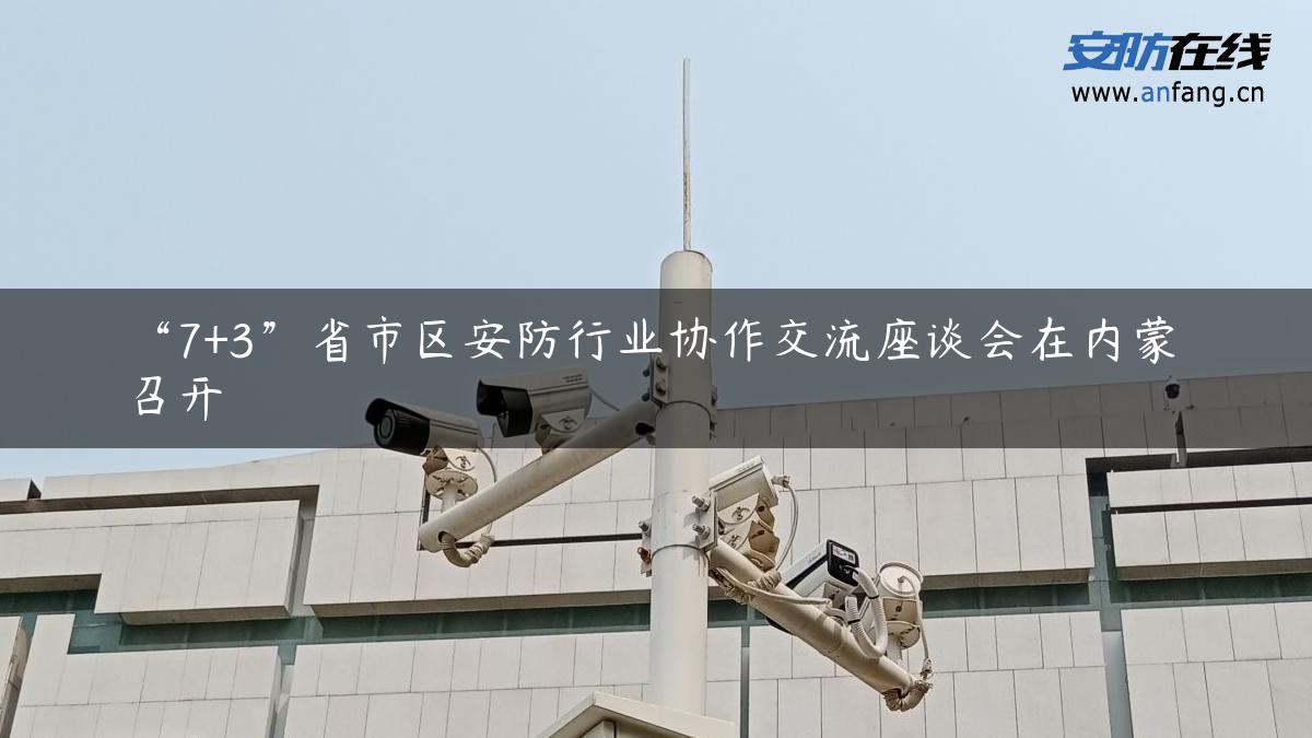 “7+3”省市区安防行业协作交流座谈会在内蒙召开