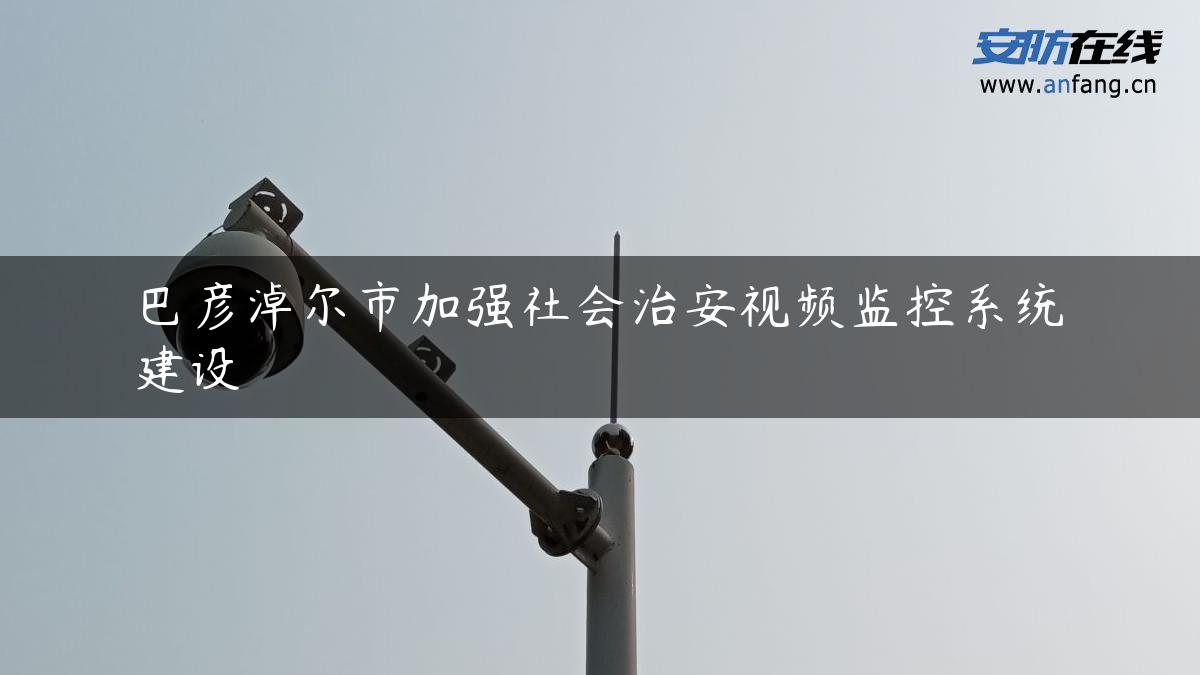 巴彦淖尔市加强社会治安视频监控系统建设