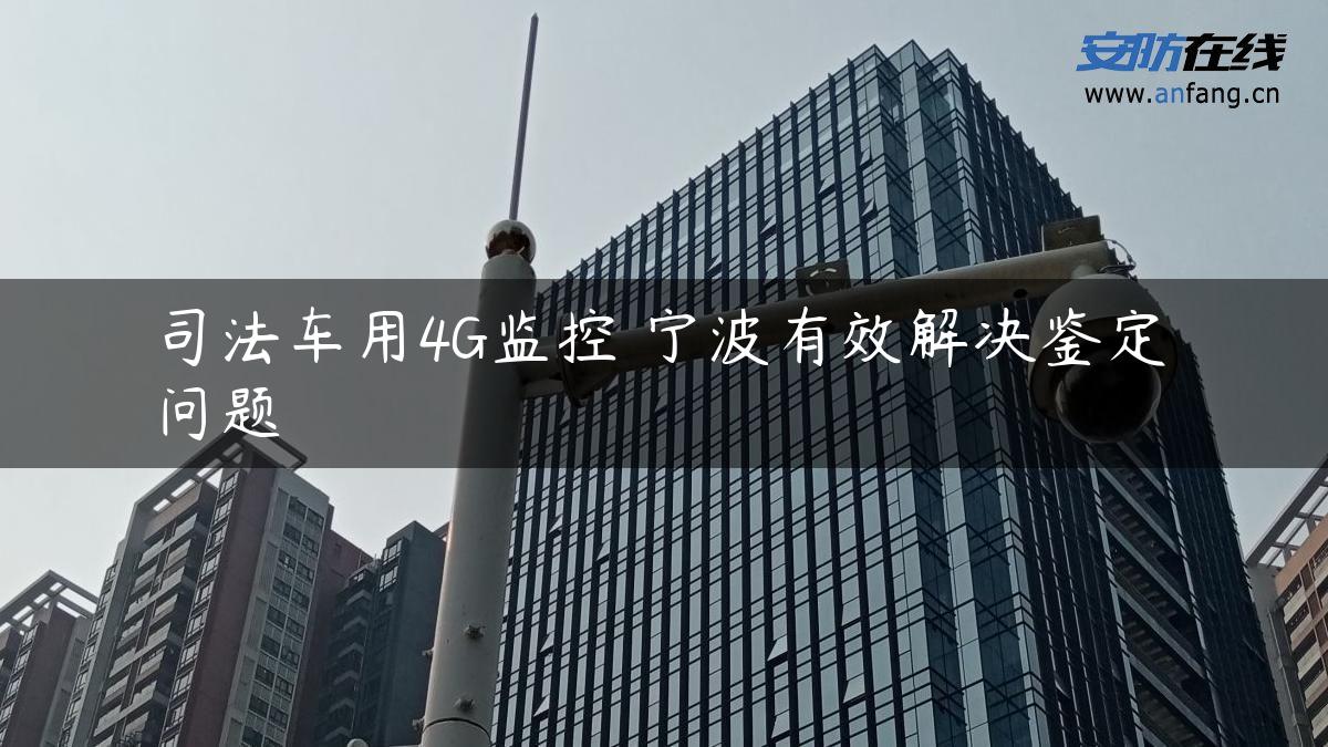 司法车用4G监控 宁波有效解决鉴定问题