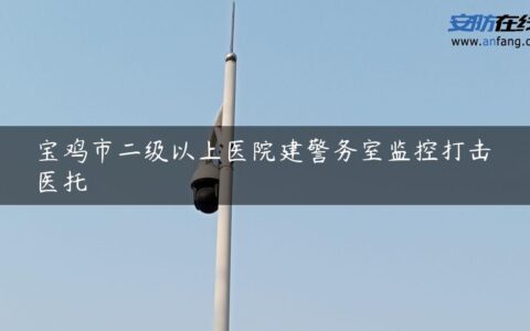 宝鸡市二级以上医院建警务室监控打击医托