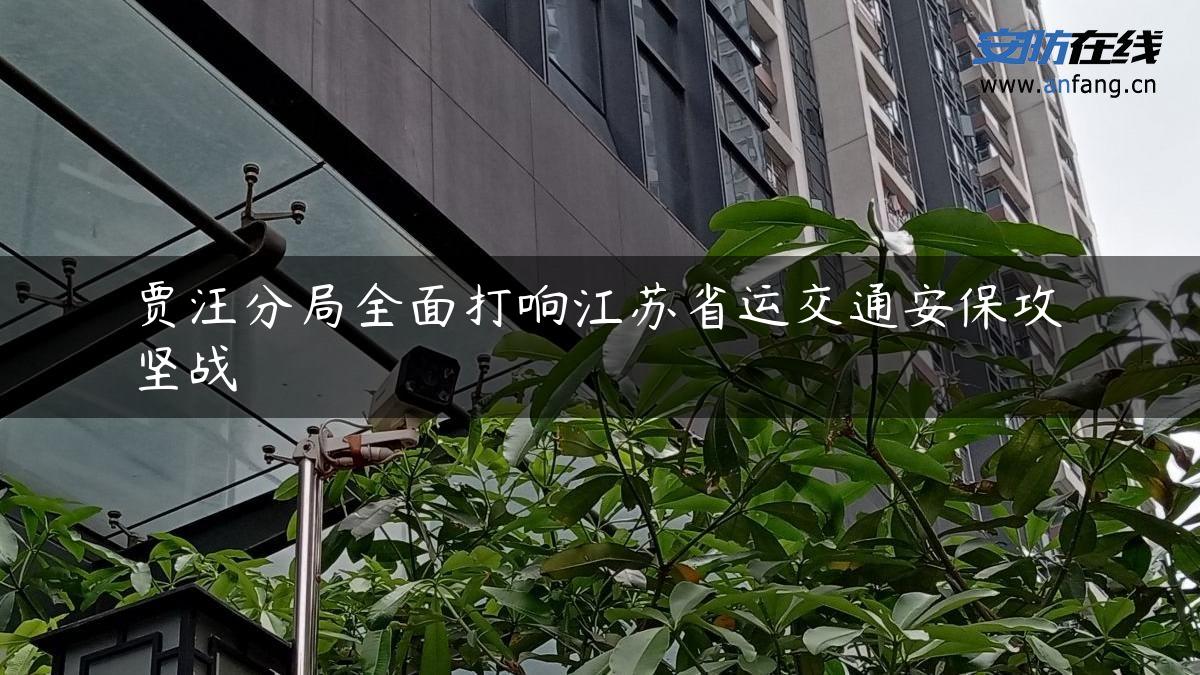 贾汪分局全面打响江苏省运交通安保攻坚战