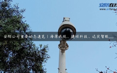 安防公司重要动态速览｜海康威视、捷顺科技、达实智能……