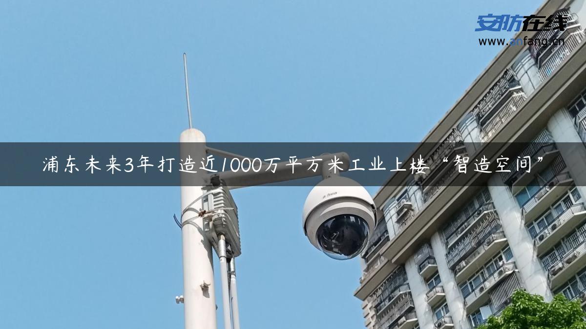 浦东未来3年打造近1000万平方米工业上楼“智造空间”