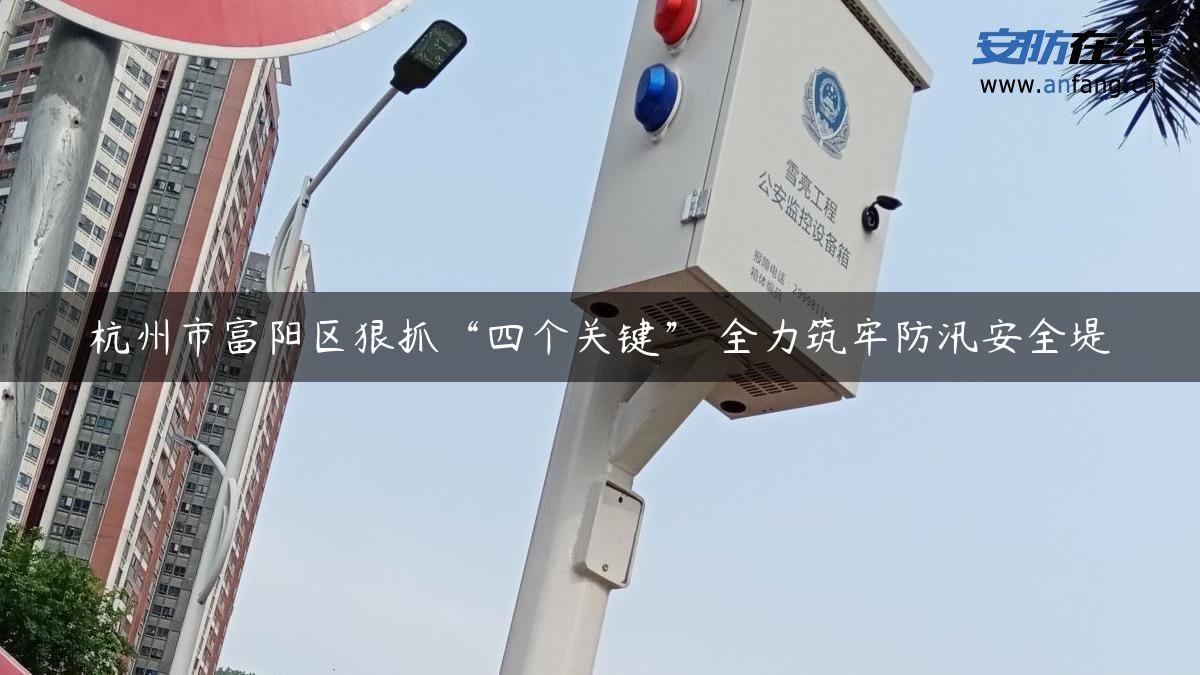 杭州市富阳区狠抓“四个关键” 全力筑牢防汛安全堤