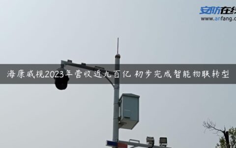 海康威视2023年营收近九百亿 初步完成智能物联转型