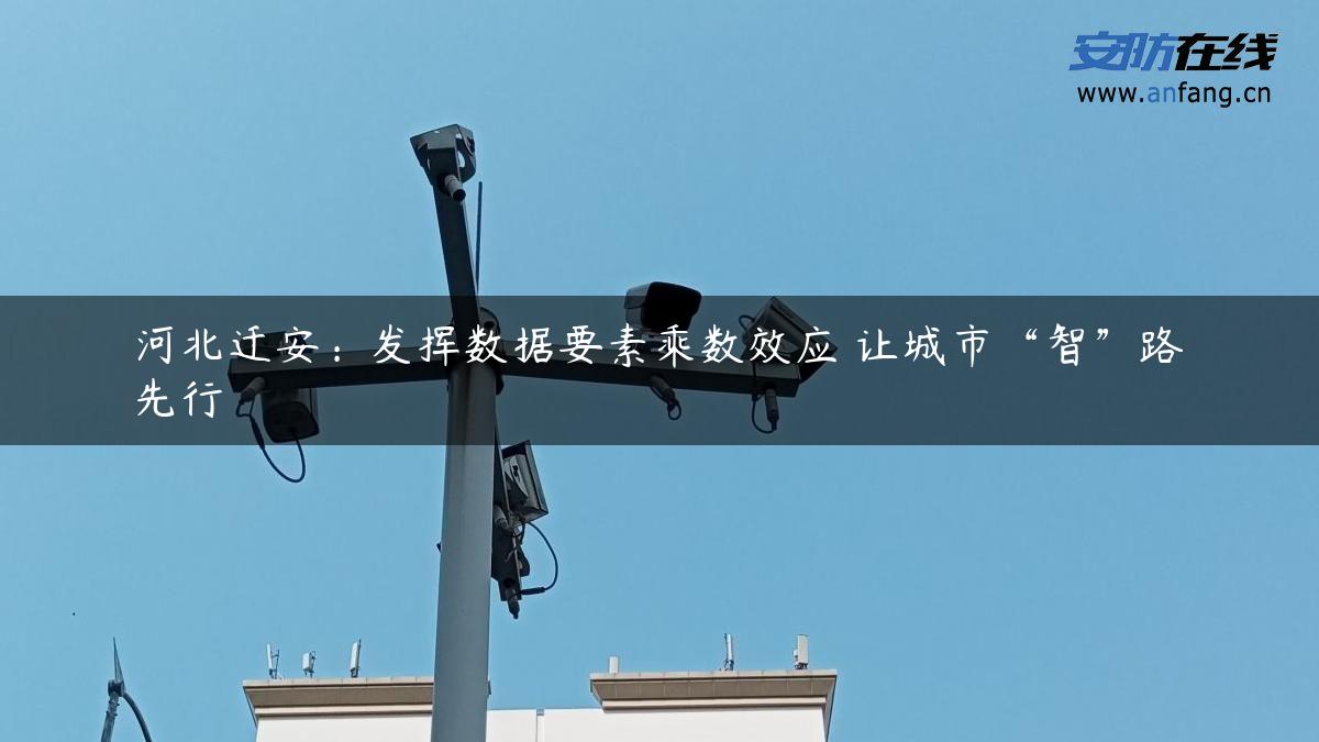 河北迁安：发挥数据要素乘数效应 让城市“智”路先行