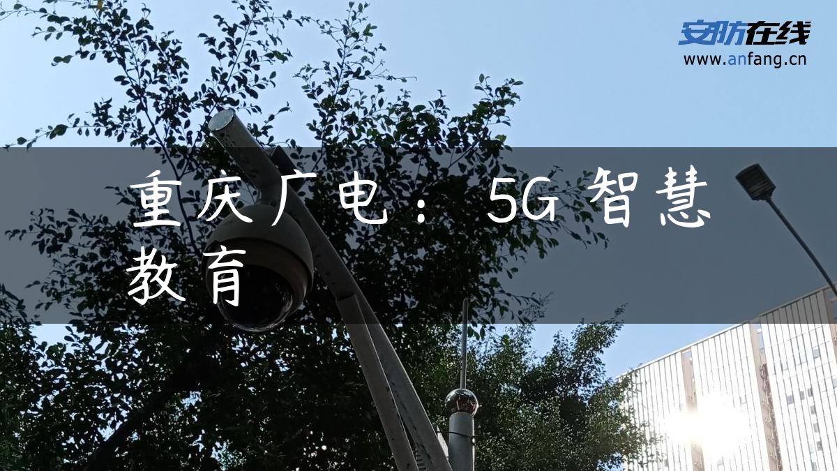 重庆广电： 5G 智慧教育