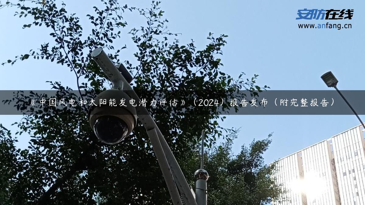 《中国风电和太阳能发电潜力评估》（2024）报告发布（附完整报告）