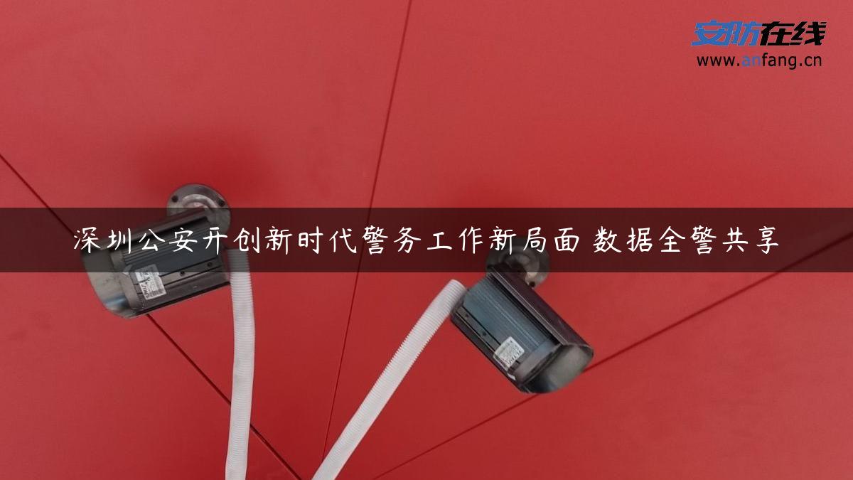 深圳公安开创新时代警务工作新局面 数据全警共享