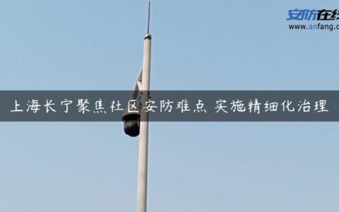 上海长宁聚焦社区安防难点 实施精细化治理