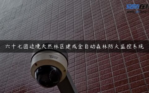 六十七团边境天然林区建成全自动森林防火监控系统