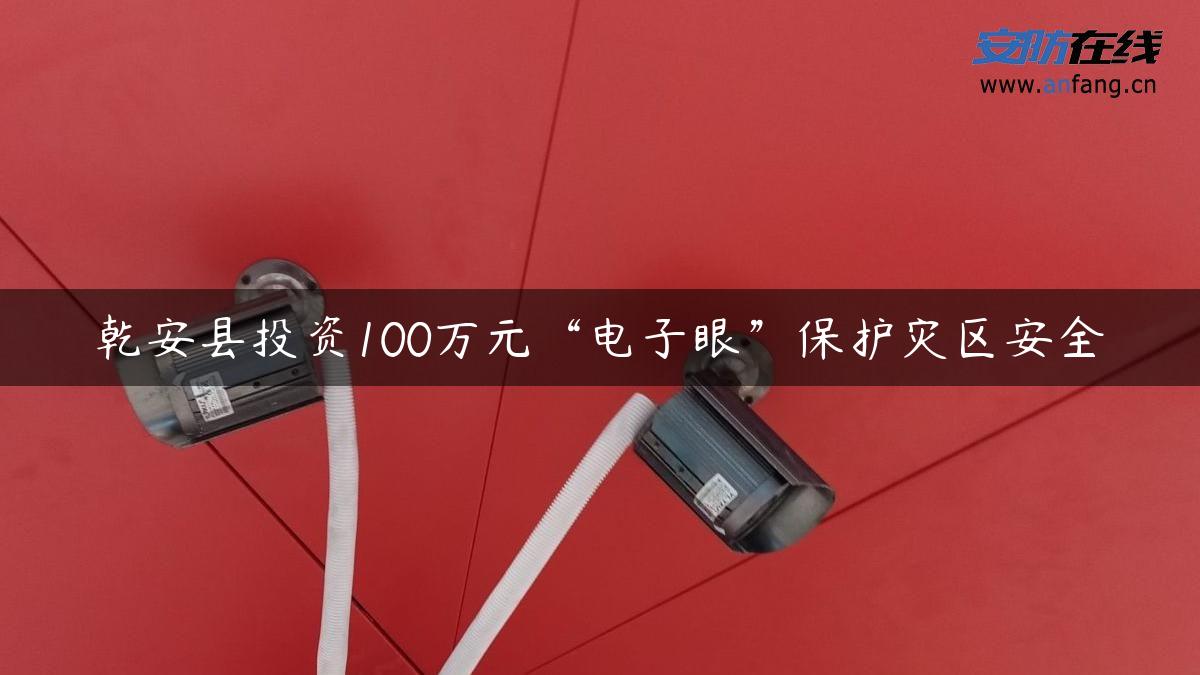 乾安县投资100万元“电子眼”保护灾区安全