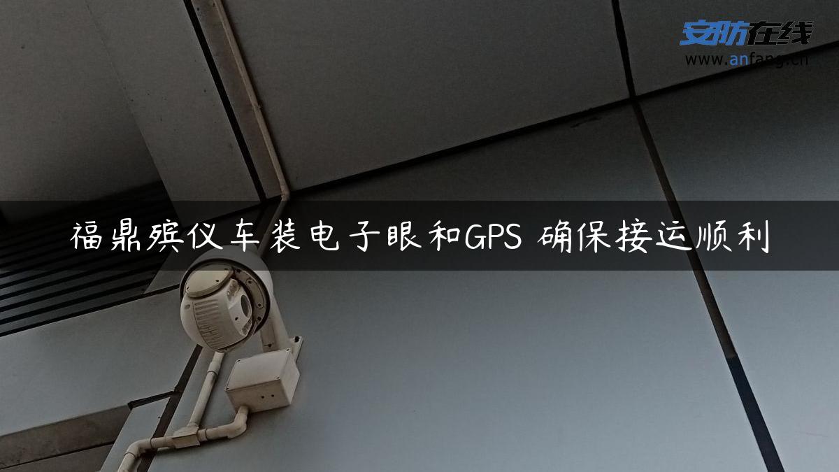 福鼎殡仪车装电子眼和GPS 确保接运顺利