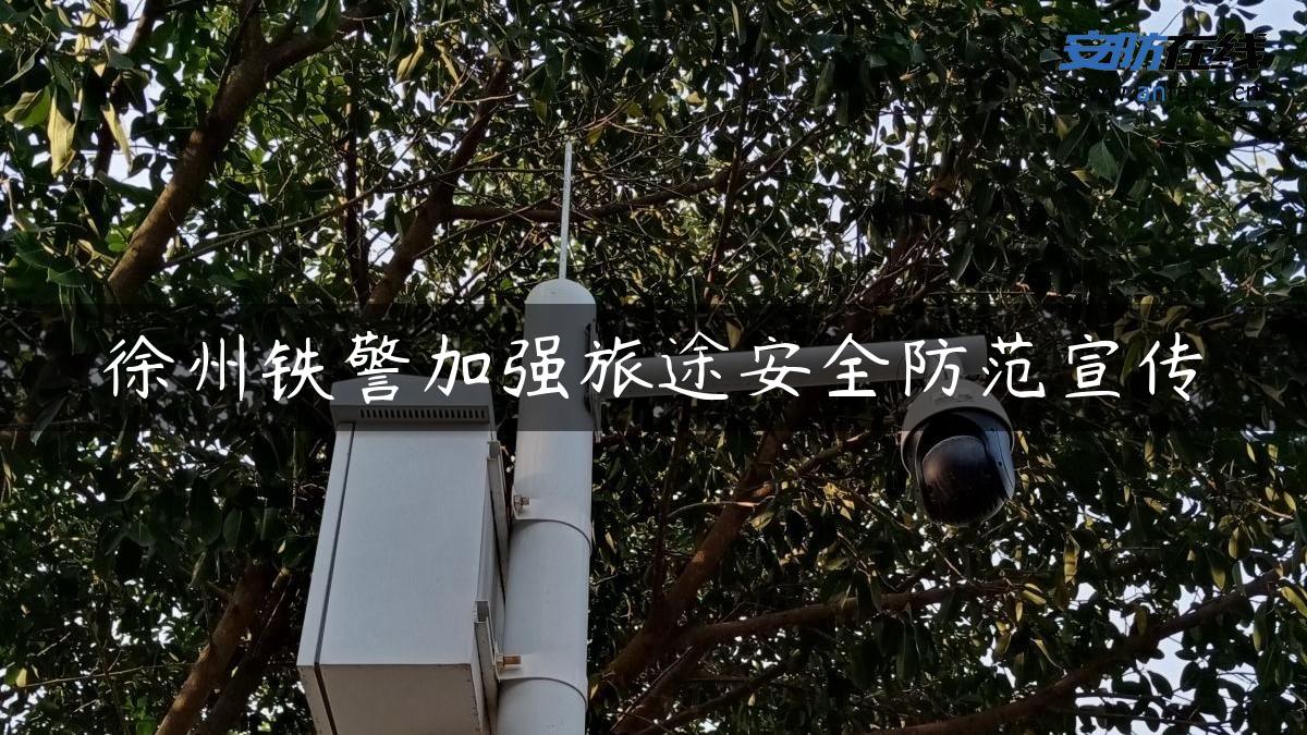 徐州铁警加强旅途安全防范宣传