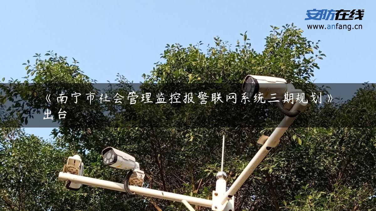 《南宁市社会管理监控报警联网系统三期规划》出台