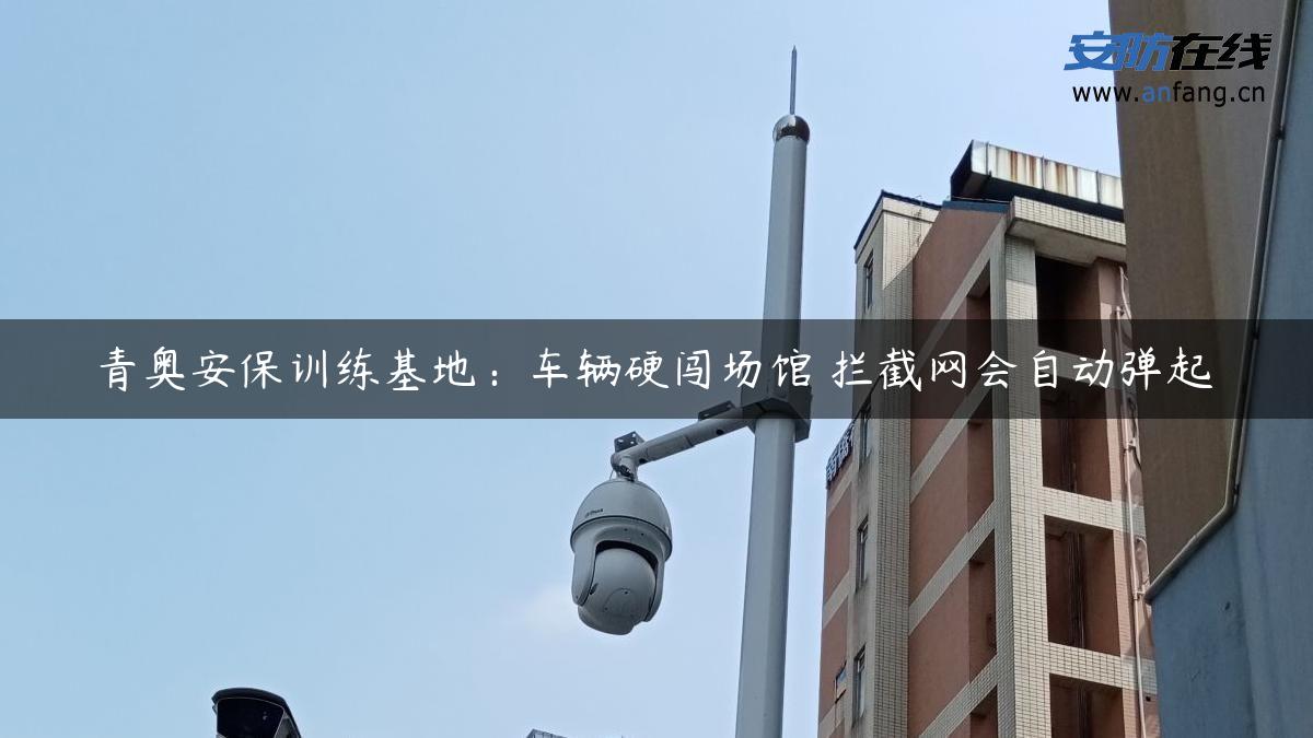 青奥安保训练基地：车辆硬闯场馆 拦截网会自动弹起