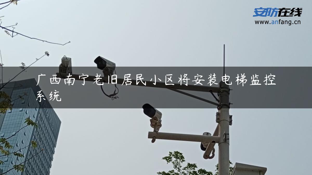 广西南宁老旧居民小区将安装电梯监控系统