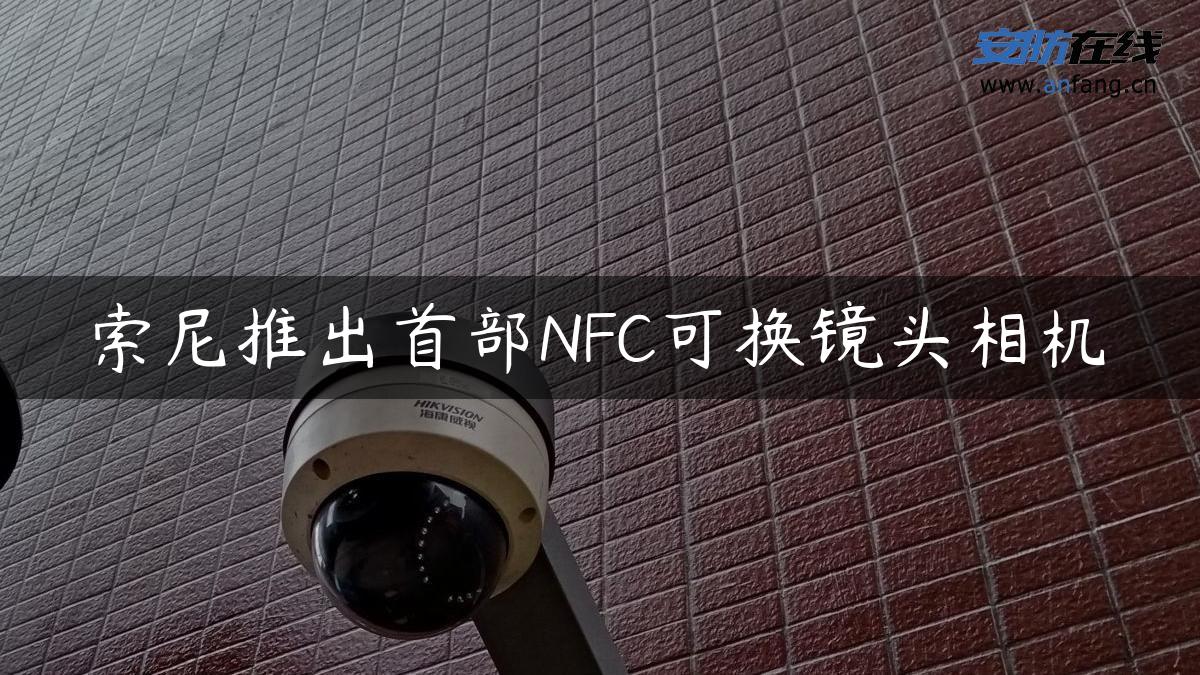 索尼推出首部NFC可换镜头相机