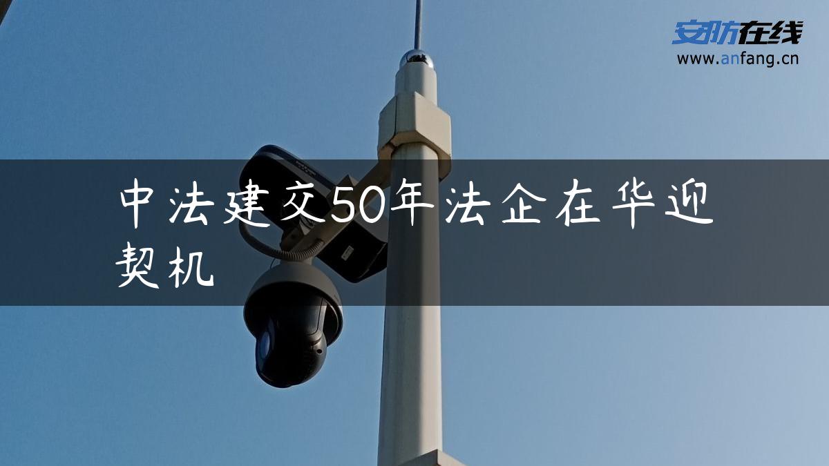 中法建交50年法企在华迎契机