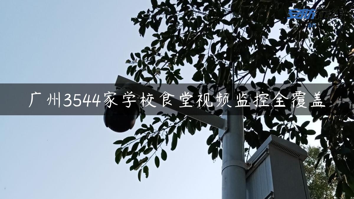 广州3544家学校食堂视频监控全覆盖