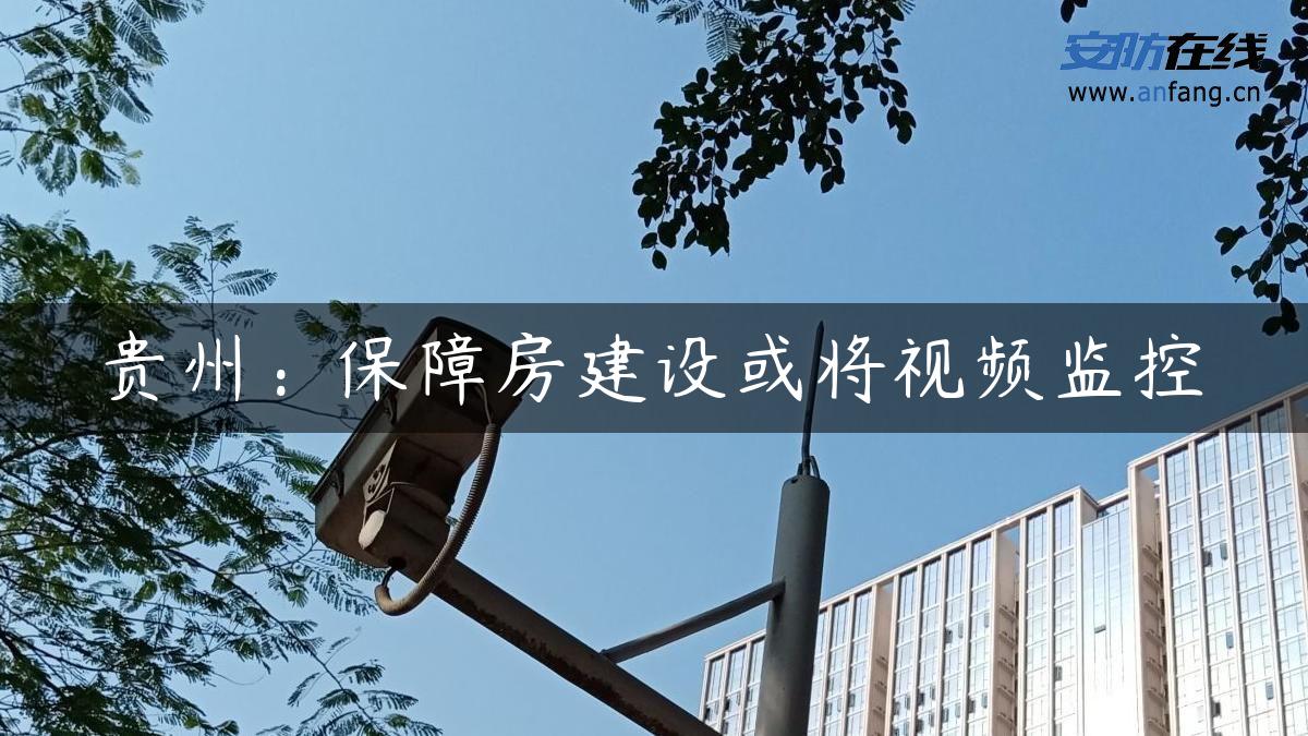 贵州：保障房建设或将视频监控