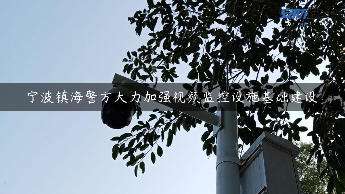 宁波镇海警方大力加强视频监控设施基础建设