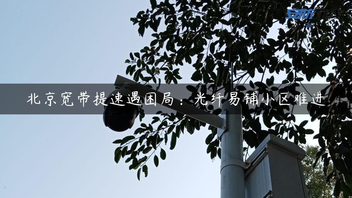 北京宽带提速遇困局：光纤易铺小区难进