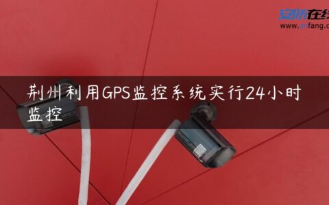 荆州利用GPS监控系统实行24小时监控