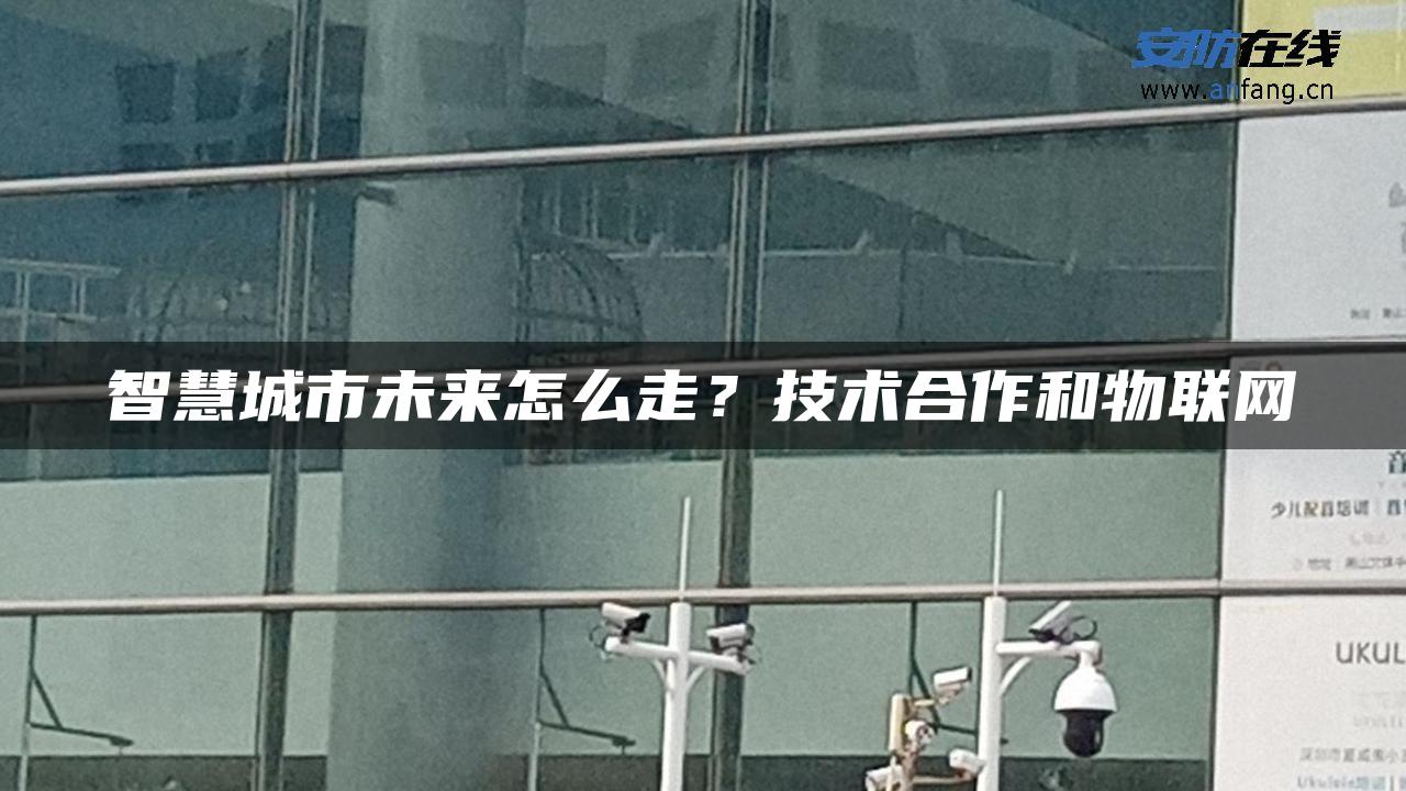 智慧城市未来怎么走？技术合作和物联网