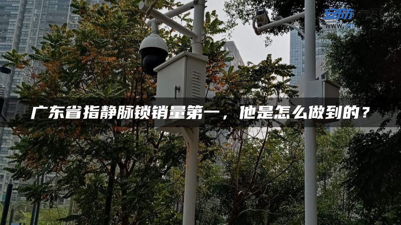 广东省指静脉锁销量第一，他是怎么做到的？