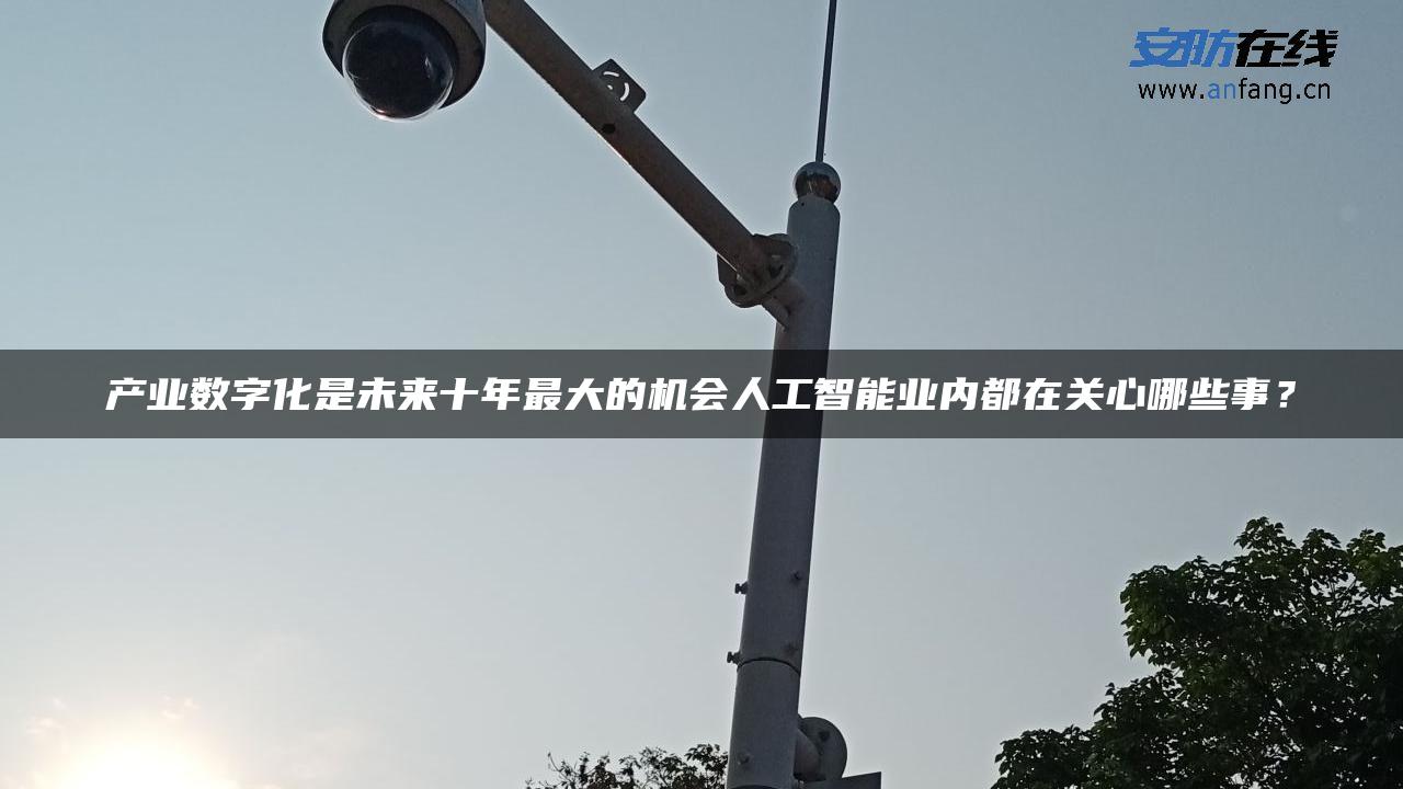 产业数字化是未来十年最大的机会人工智能业内都在关心哪些事？