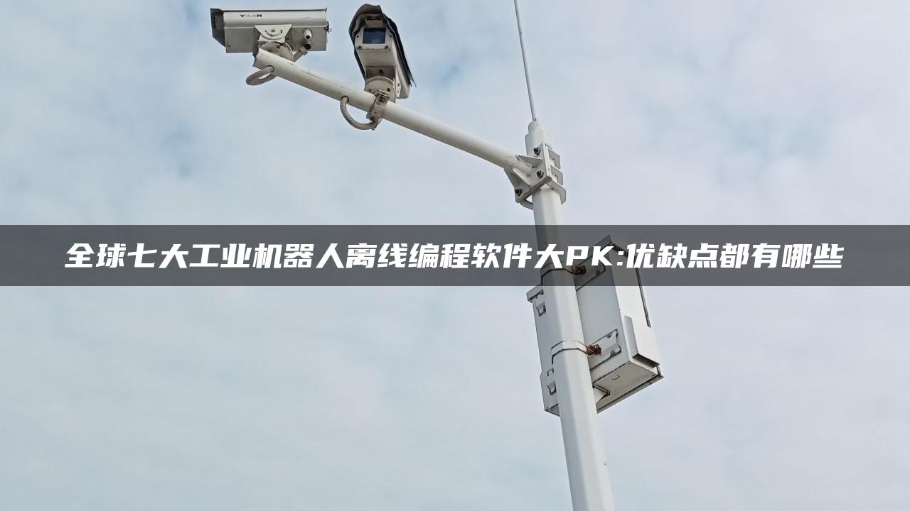 全球七大工业机器人离线编程软件大PK:优缺点都有哪些