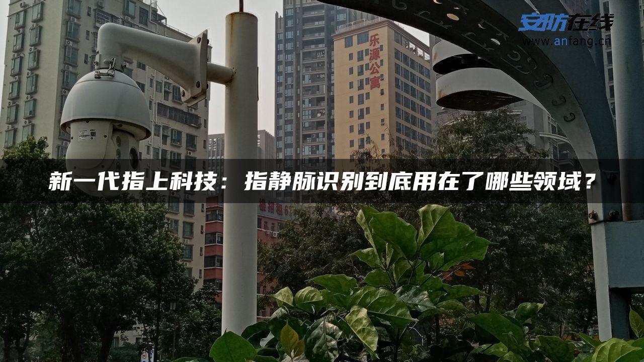 新一代指上科技：指静脉识别到底用在了哪些领域？