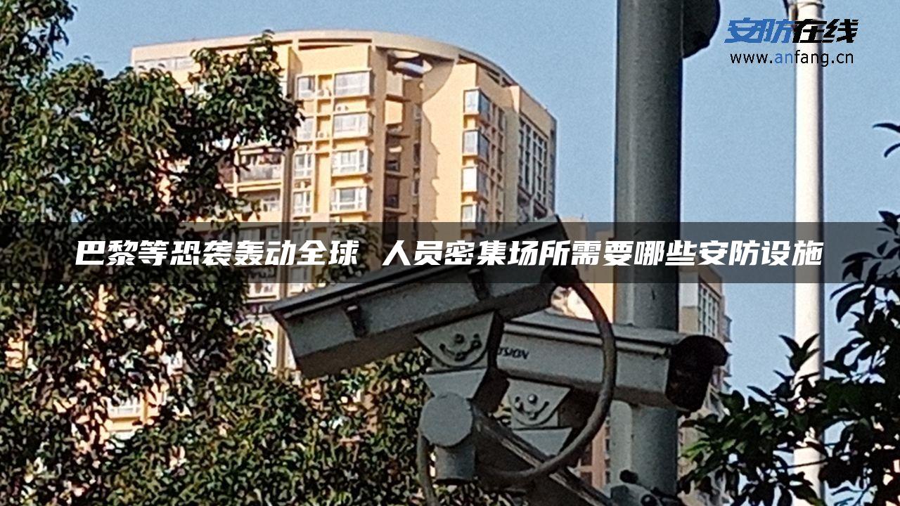 巴黎等恐袭轰动全球 人员密集场所需要哪些安防设施