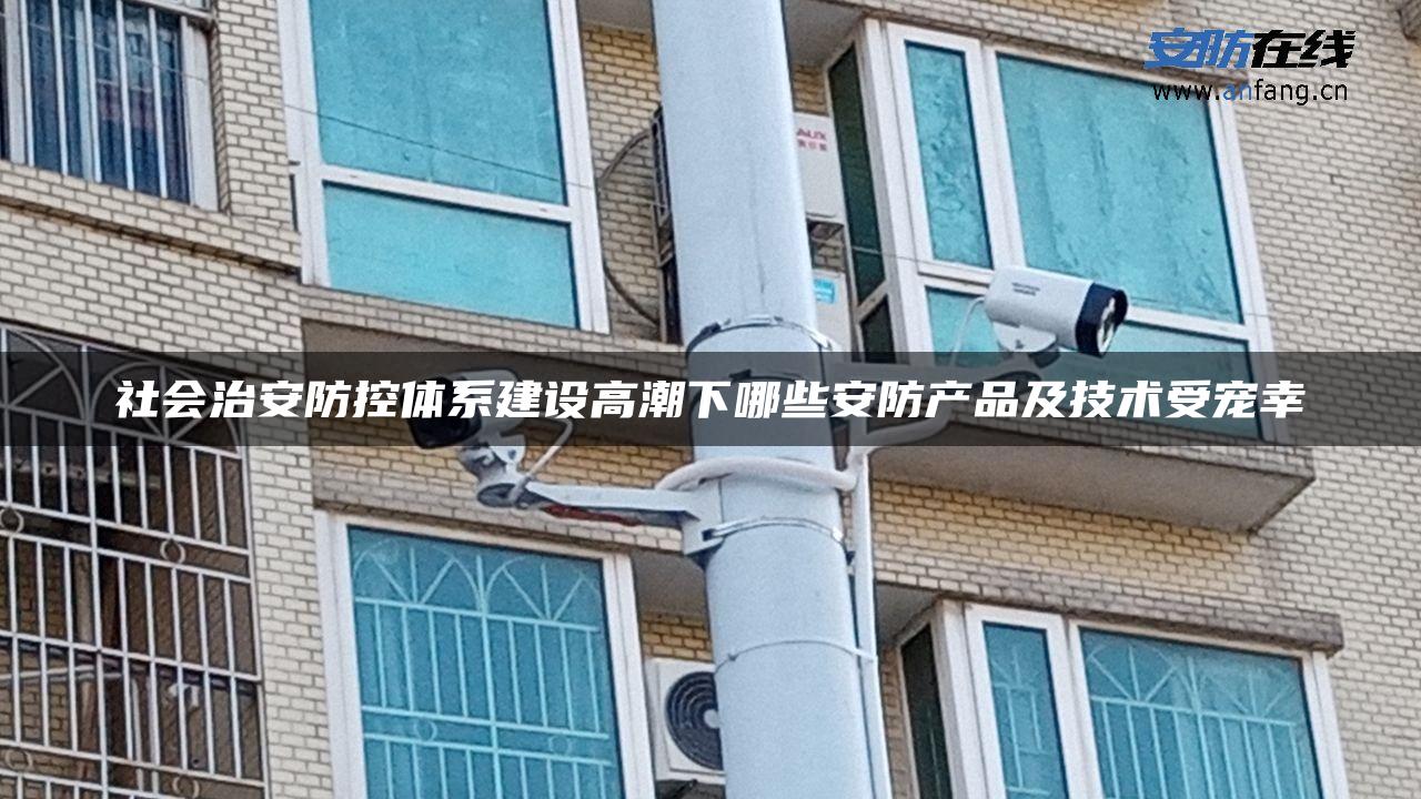 社会治安防控体系建设**下哪些安防产品及技术受宠幸