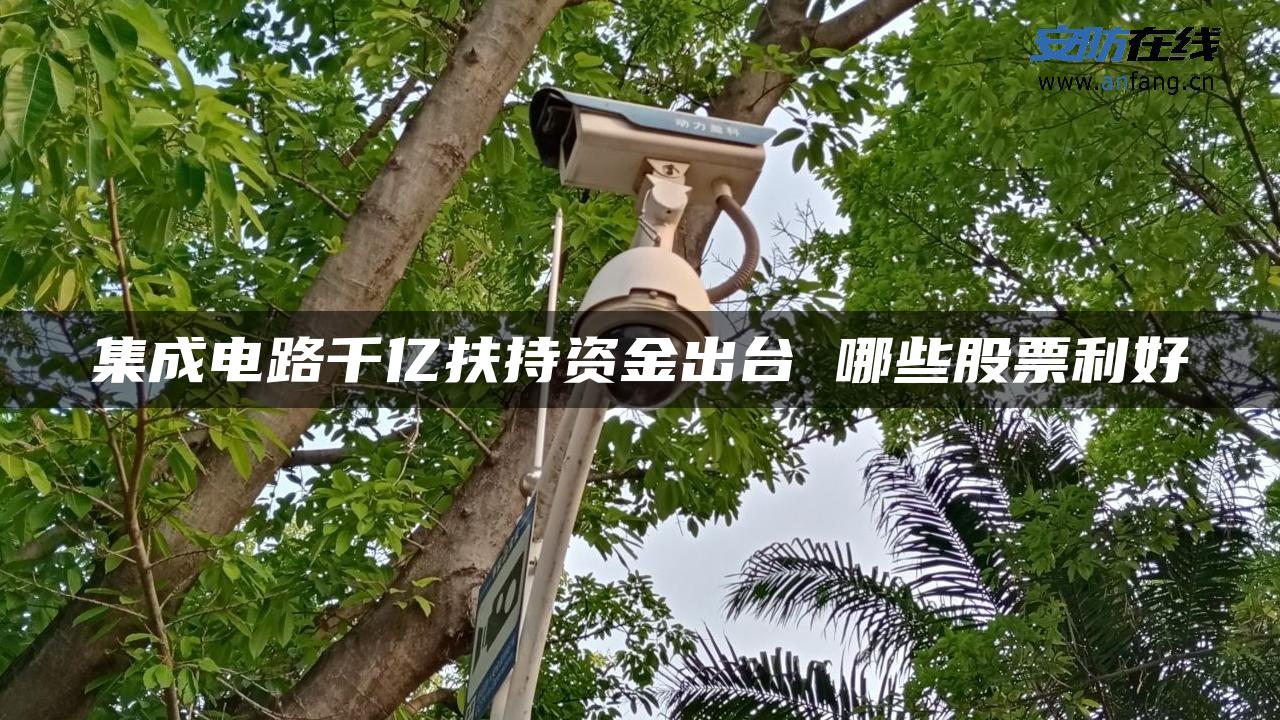 集成电路千亿扶持资金出台 哪些股票利好