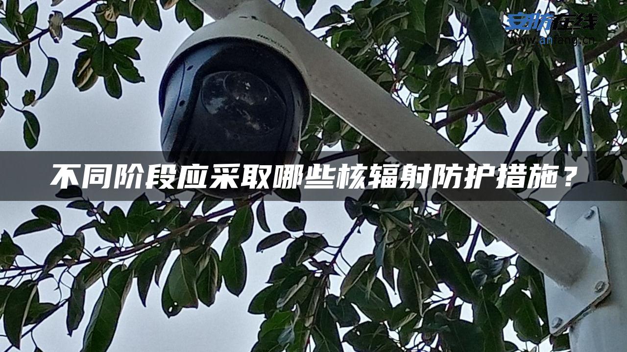 不同阶段应采取哪些核辐射防护措施？