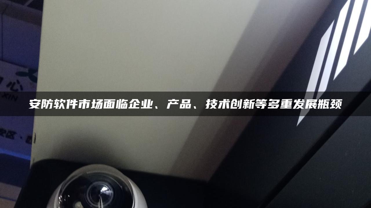 安防软件市场面临企业、产品、技术创新等多重发展瓶颈