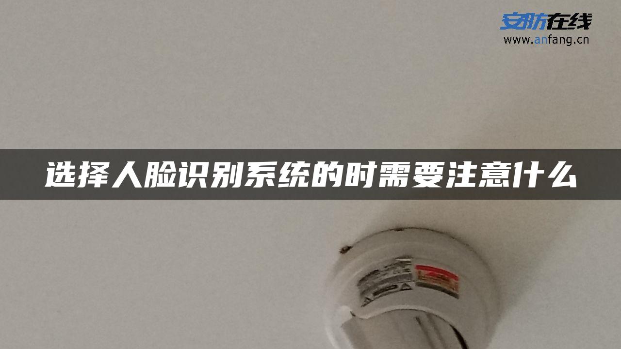 选择人脸识别系统的时需要注意什么