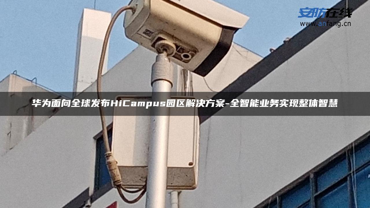 华为面向全球发布HiCampus园区解决方案-全智能业务实现整体智慧