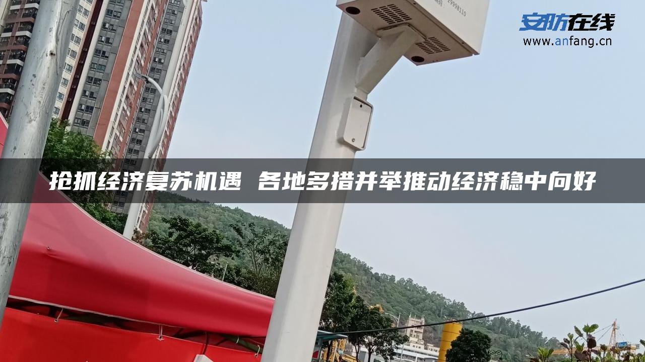 抢抓经济复苏机遇 各地多措并举推动经济稳中向好